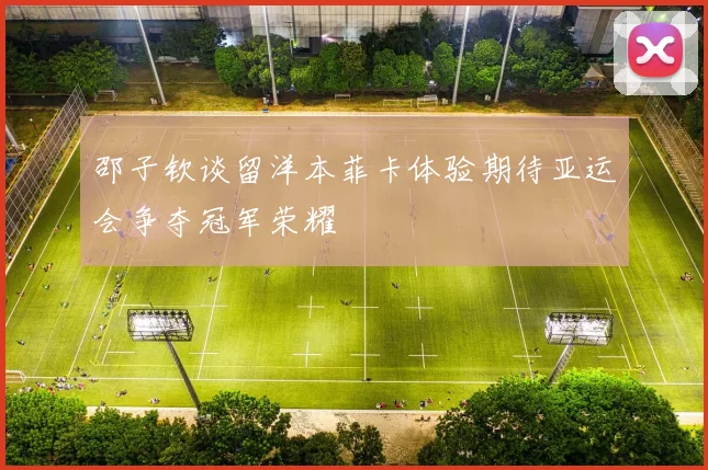 邵子钦谈留洋本菲卡体验期待亚运会争夺冠军荣耀