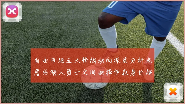 自由市场五大锋线动向深度分析老詹或湖人勇士之间抉择伊森身价超2000万