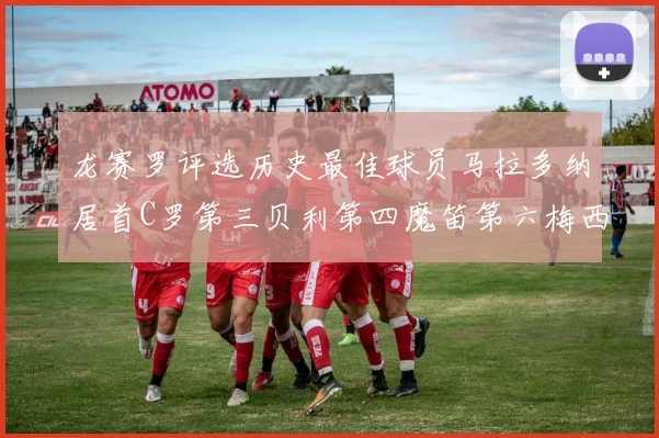 龙赛罗评选历史最佳球员马拉多纳居首C罗第三贝利第四魔笛第六梅西第七
