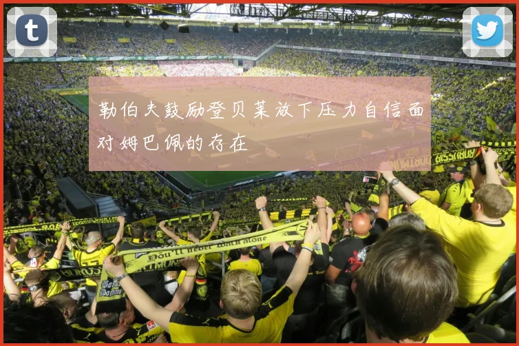 勒伯夫鼓励登贝莱放下压力自信面对姆巴佩的存在