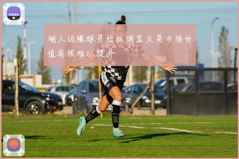 湖人边缘球员短板明显交易市场价值有限难以提升