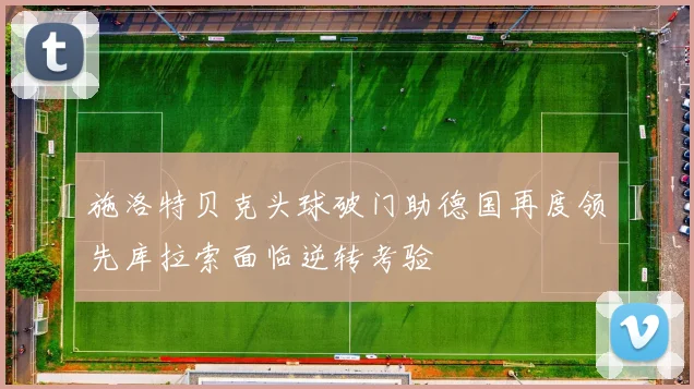 施洛特贝克头球破门助德国再度领先库拉索面临逆转考验
