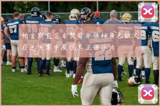 帕金斯直言东契奇非领袖角色欧文在总决赛中展现真正领导力