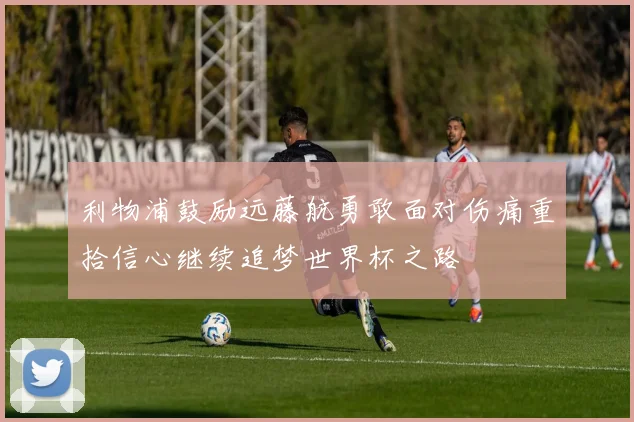 利物浦鼓励远藤航勇敢面对伤痛重拾信心继续追梦世界杯之路