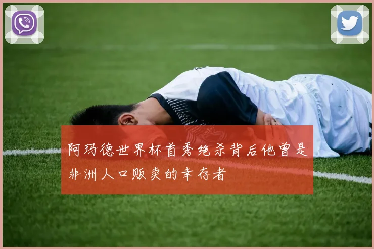 阿玛德世界杯首秀绝杀背后他曾是非洲人口贩卖的幸存者
