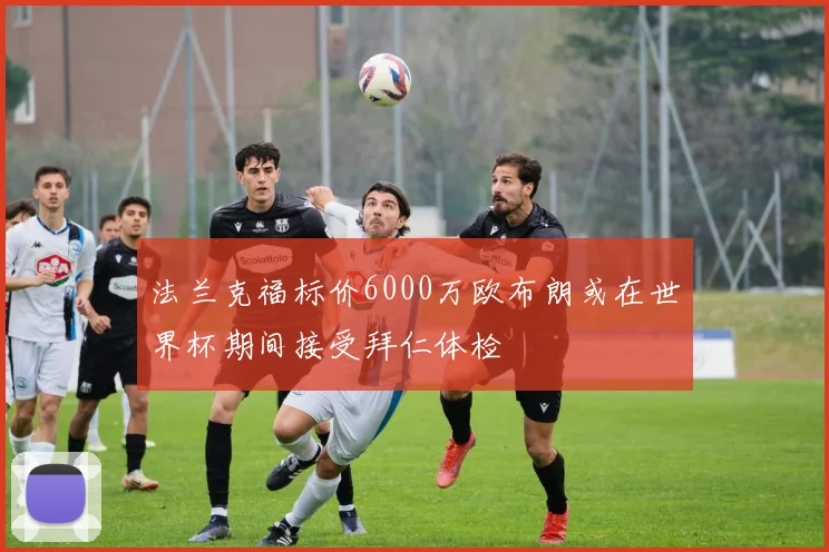 法兰克福标价6000万欧布朗或在世界杯期间接受拜仁体检