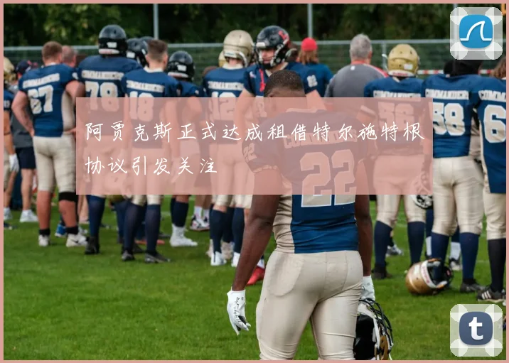 阿贾克斯正式达成租借特尔施特根协议引发关注