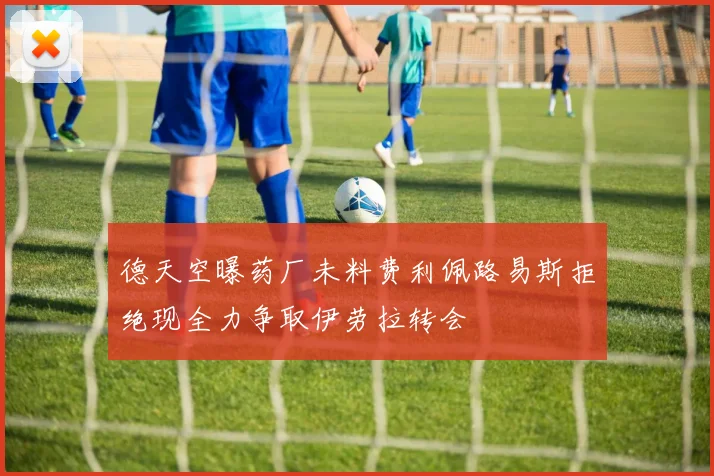 德天空曝药厂未料费利佩路易斯拒绝现全力争取伊劳拉转会
