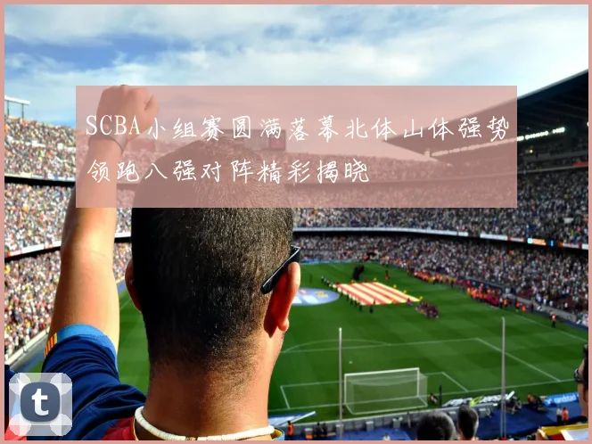 SCBA小组赛圆满落幕北体山体强势领跑八强对阵精彩揭晓