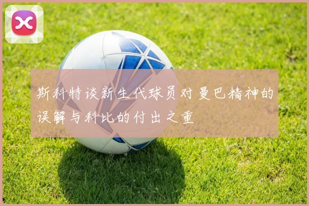 斯科特谈新生代球员对曼巴精神的误解与科比的付出之重