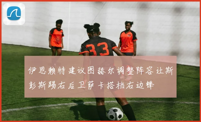 伊恩赖特建议图赫尔调整阵容让斯彭斯踢右后卫萨卡搭档右边锋