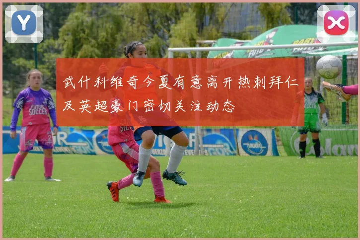 武什科维奇今夏有意离开热刺拜仁及英超豪门密切关注动态