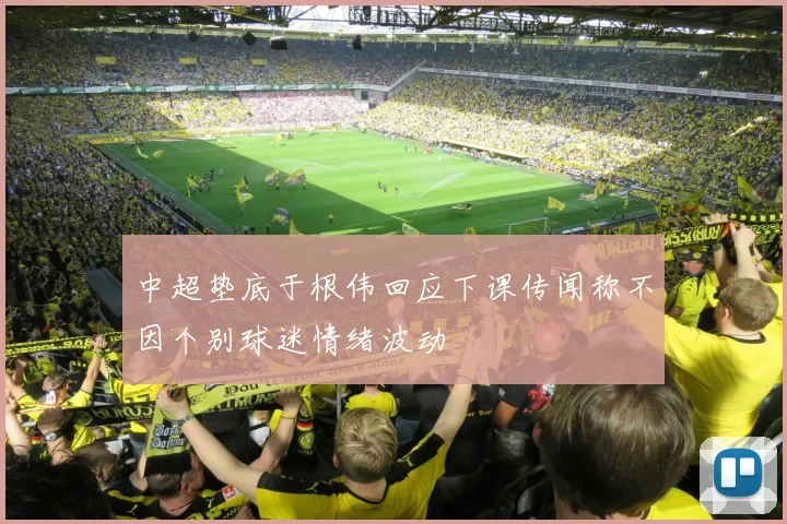 中超垫底于根伟回应下课传闻称不因个别球迷情绪波动