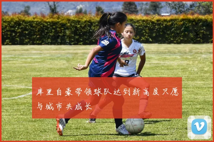 库里自豪带领球队达到新高度只愿与城市共成长