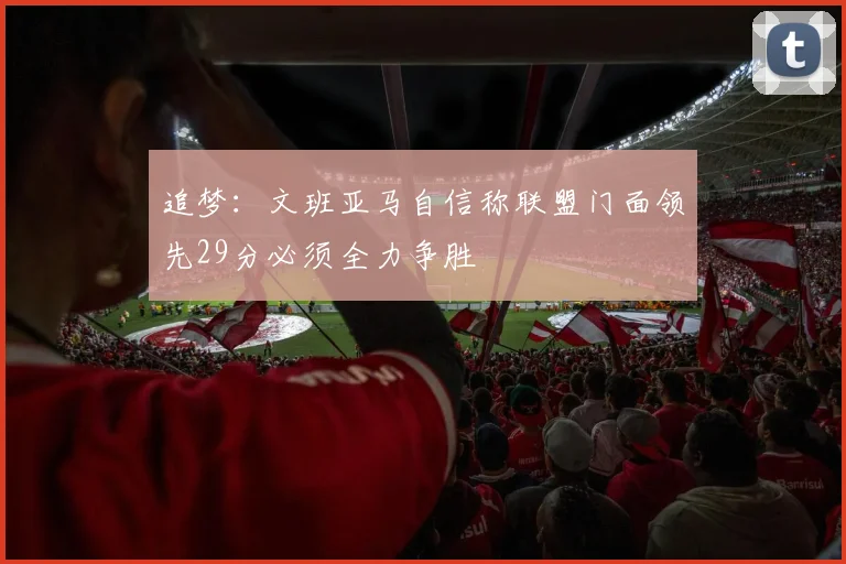 追梦：文班亚马自信称联盟门面领先29分必须全力争胜