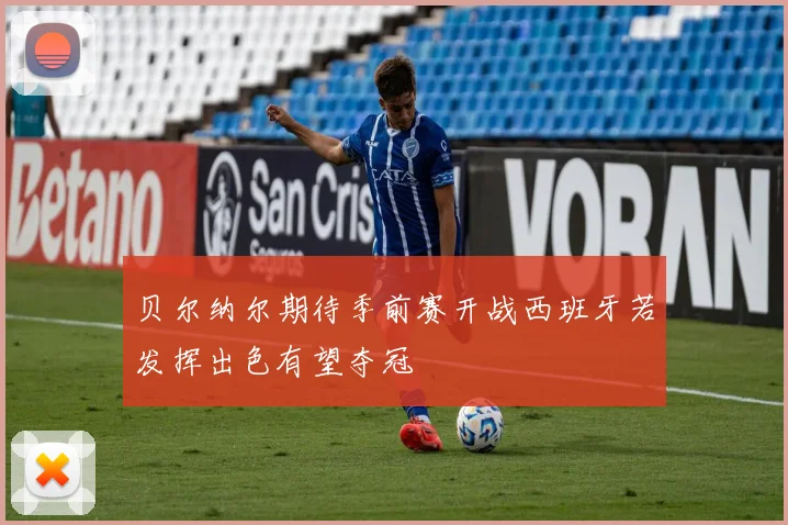 贝尔纳尔期待季前赛开战西班牙若发挥出色有望夺冠